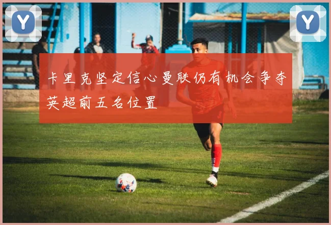 卡里克坚定信心曼联仍有机会争夺英超前五名位置