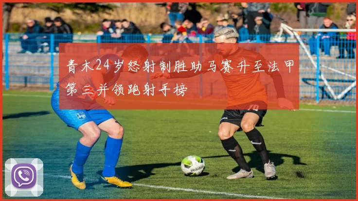 青木24岁怒射制胜助马赛升至法甲第三并领跑射手榜
