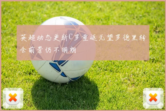 英超动态更新C罗重返无望罗德里转会前景仍不明朗