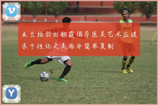 米兰柏羽刘朝霞倡导医美艺术应追求个性化之美而非简单复制