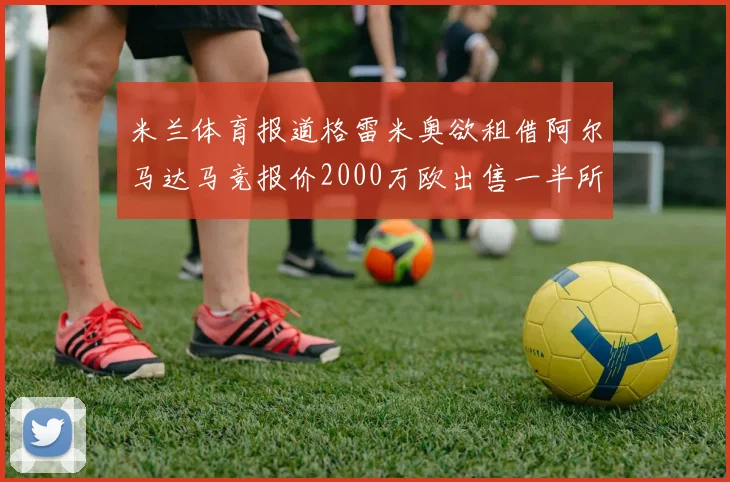 米兰体育报道格雷米奥欲租借阿尔马达马竞报价2000万欧出售一半所有权