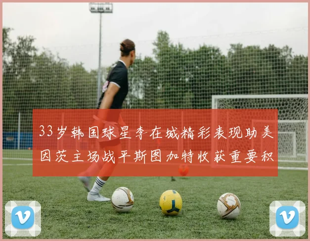 33岁韩国球星李在城精彩表现助美因茨主场战平斯图加特收获重要积分