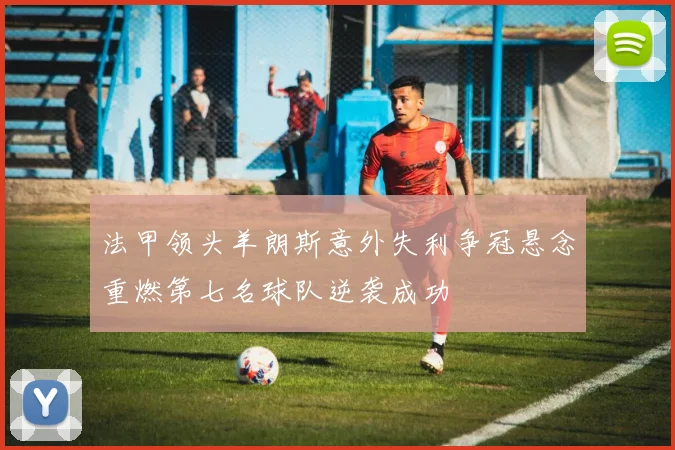 法甲领头羊朗斯意外失利争冠悬念重燃第七名球队逆袭成功