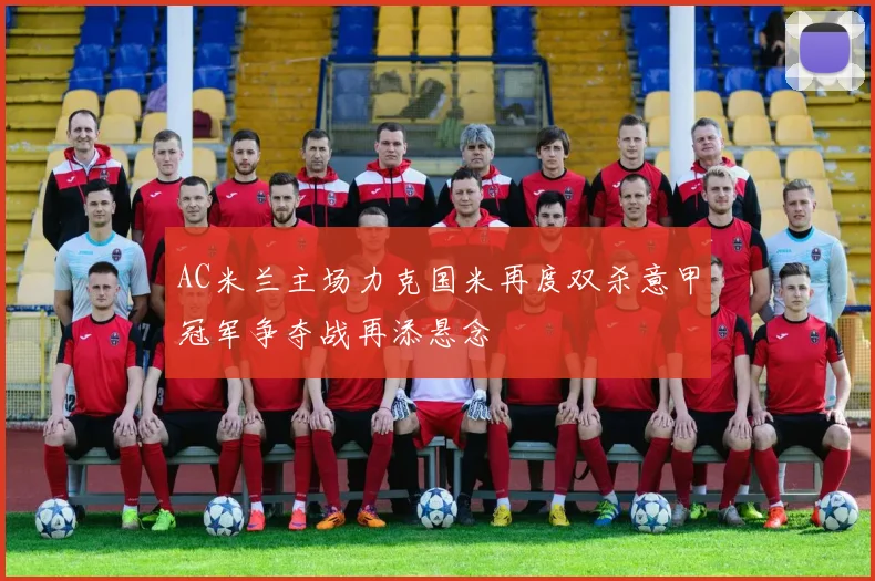 AC米兰主场力克国米再度双杀意甲冠军争夺战再添悬念