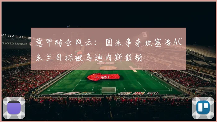 意甲转会风云：国米争夺坎塞洛AC米兰目标被乌迪内斯截胡