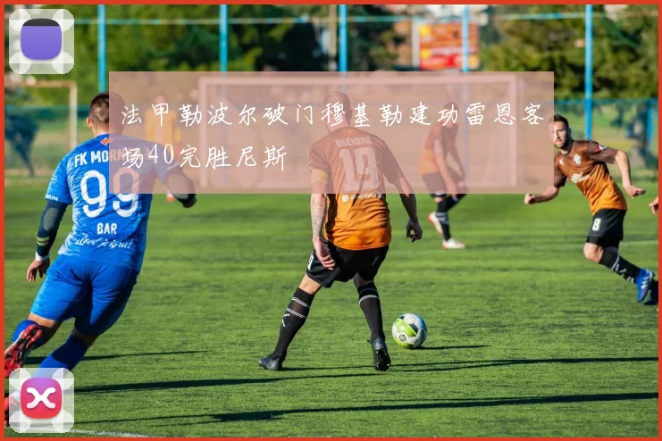 法甲勒波尔破门穆基勒建功雷恩客场40完胜尼斯