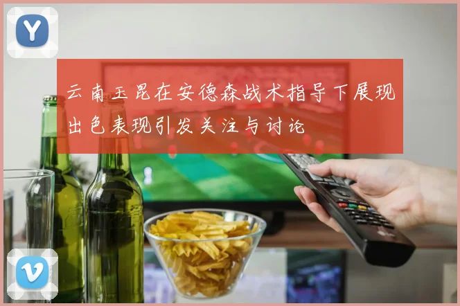 云南玉昆在安德森战术指导下展现出色表现引发关注与讨论
