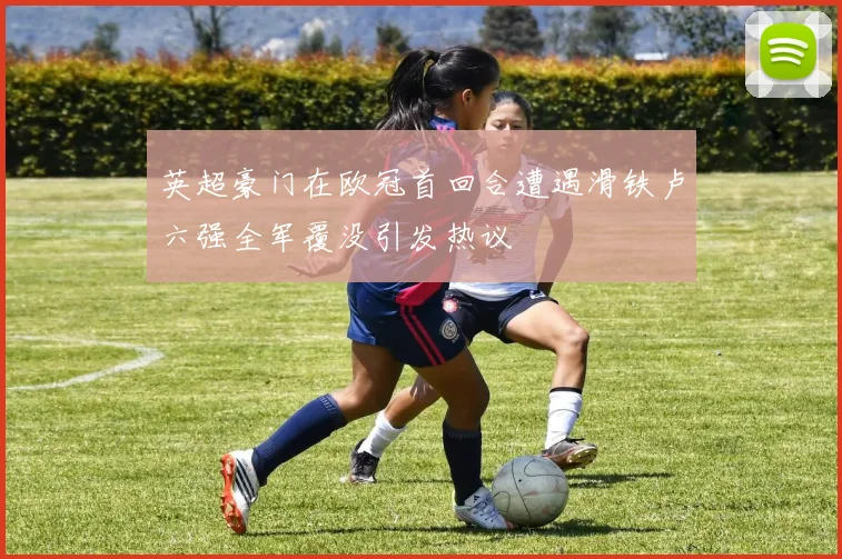 英超豪门在欧冠首回合遭遇滑铁卢六强全军覆没引发热议